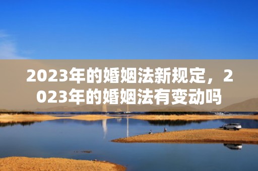2023年的婚姻法新规定，2023年的婚姻法有变动吗