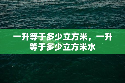 一升等于多少立方米，一升等于多少立方米水