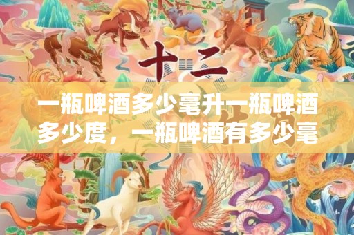 一瓶啤酒多少毫升一瓶啤酒多少度，一瓶啤酒有多少毫升