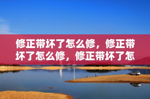 修正带坏了怎么修，修正带坏了怎么修，修正带坏了怎么办怎么修
