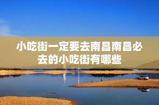小吃街一定要去南昌南昌必去的小吃街有哪些