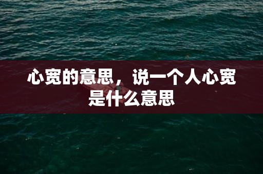 心宽的意思，说一个人心宽是什么意思