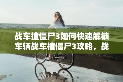 战车撞僵尸3如何快速解锁车辆战车撞僵尸3攻略，战车撞僵尸