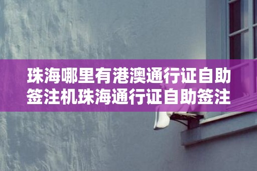 珠海哪里有港澳通行证自助签注机珠海通行证自助签注机地址，珠海哪里签注港澳通行证