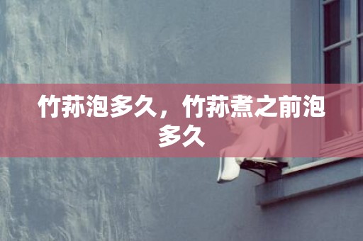 竹荪泡多久，竹荪煮之前泡多久