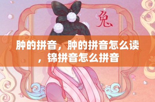 肿的拼音，肿的拼音怎么读，锦拼音怎么拼音
