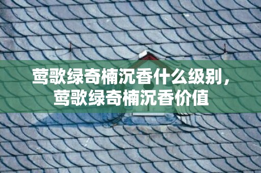莺歌绿奇楠沉香什么级别，莺歌绿奇楠沉香价值