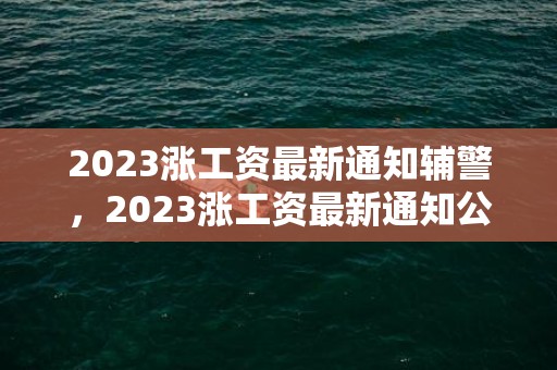 2023涨工资最新通知辅警，2023涨工资最新通知公告