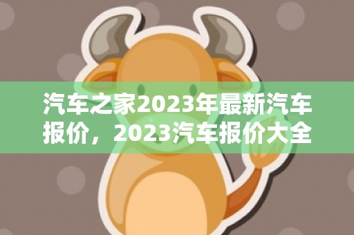 汽车之家2023年最新汽车报价，2023汽车报价大全价格