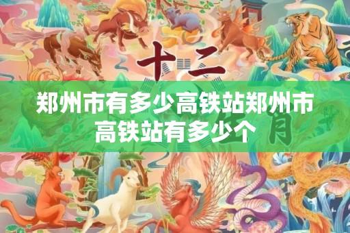 郑州市有多少高铁站郑州市高铁站有多少个