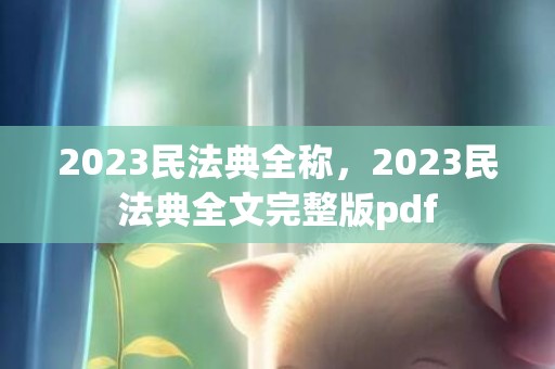 2023民法典全称，2023民法典全文完整版pdf