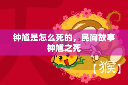钟馗是怎么死的，民间故事钟馗之死