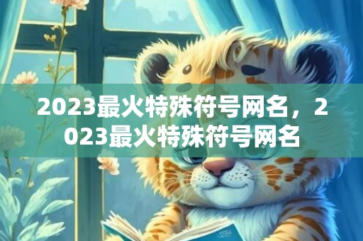 2023最火特殊符号网名，2023最火特殊符号网名