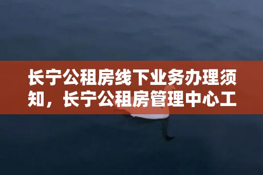 长宁公租房线下业务办理须知，长宁公租房管理中心工作时间