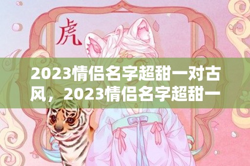 2023情侣名字超甜一对古风，2023情侣名字超甜一对