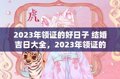 2023年领证的好日子 结婚吉日大全，2023年领证的好日子1月