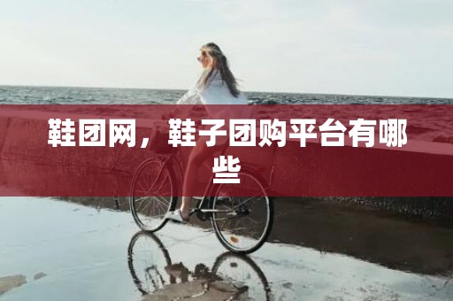 鞋团网，鞋子团购平台有哪些
