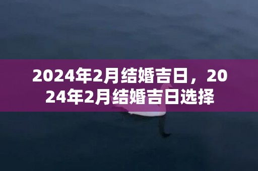 2024年2月结婚吉日，2024年2月结婚吉日选择