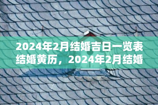 2024年2月结婚吉日一览表结婚黄历，2024年2月结婚吉日有哪些