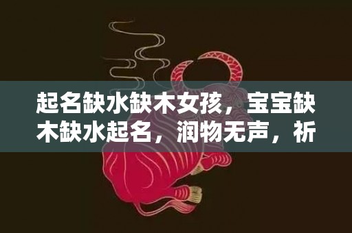 起名缺水缺木女孩，宝宝缺木缺水起名，润物无声，祈福无忧！