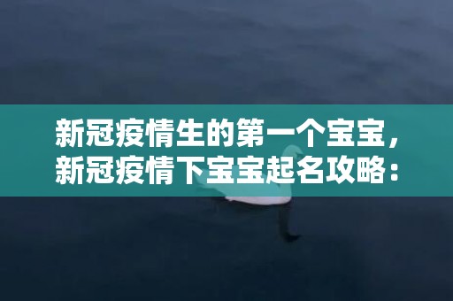新冠疫情生的第一个宝宝，新冠疫情下宝宝起名攻略：如何选取吉祥名字？