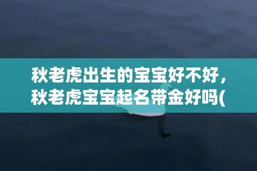 秋老虎出生的宝宝好不好，秋老虎宝宝起名带金好吗(秋老虎宝宝，金色名字大集合)
