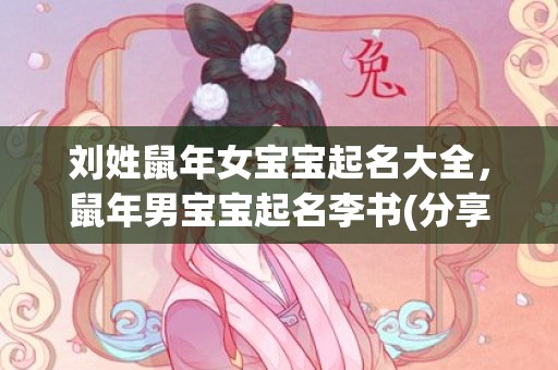 刘姓鼠年女宝宝起名大全，鼠年男宝宝起名李书(分享一份关于鼠年男宝宝起名李书的30个名字攻略)