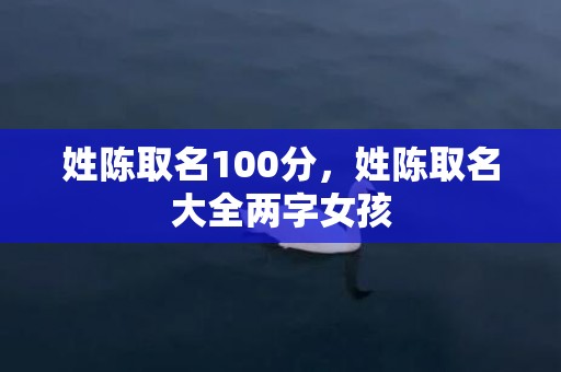 姓陈取名100分，姓陈取名大全两字女孩