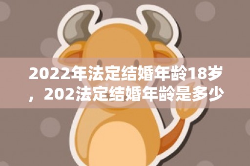 2022年法定结婚年龄18岁，202法定结婚年龄是多少啊
