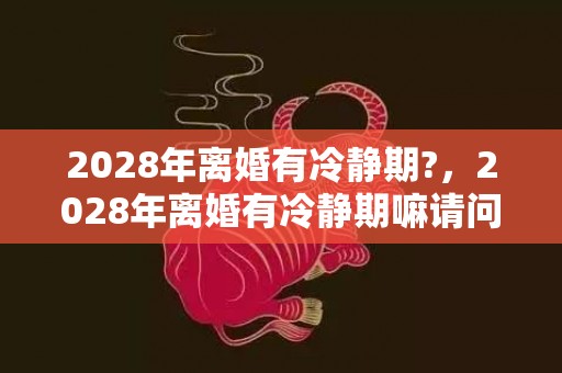 2028年离婚有冷静期?，2028年离婚有冷静期嘛请问