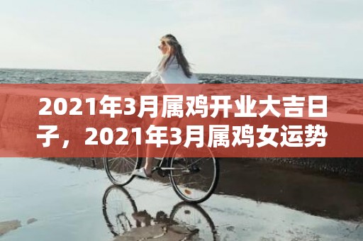 2021年3月属鸡开业大吉日子，2021年3月属鸡女运势会有起伏吗 事业运势如何