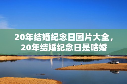 20年结婚纪念日图片大全，20年结婚纪念日是啥婚