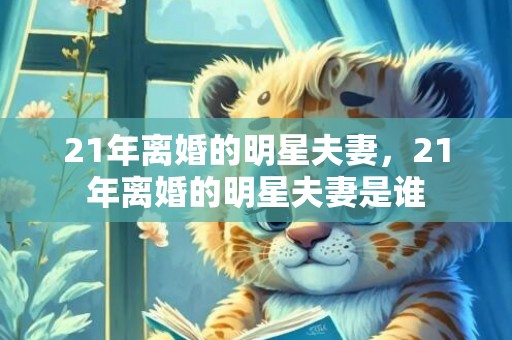 21年离婚的明星夫妻，21年离婚的明星夫妻是谁