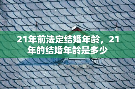 21年前法定结婚年龄，21年的结婚年龄是多少