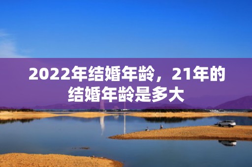2022年结婚年龄，21年的结婚年龄是多大