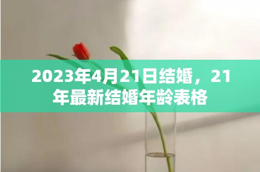 2023年4月21日结婚，21年最新结婚年龄表格