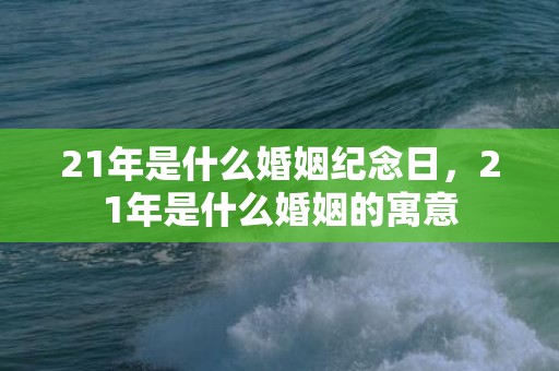 21年是什么婚姻纪念日，21年是什么婚姻的寓意