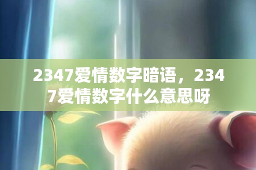 2347爱情数字暗语，2347爱情数字什么意思呀