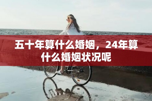五十年算什么婚姻，24年算什么婚姻状况呢