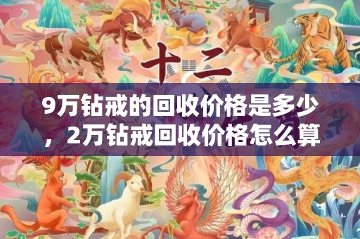 9万钻戒的回收价格是多少，2万钻戒回收价格怎么算