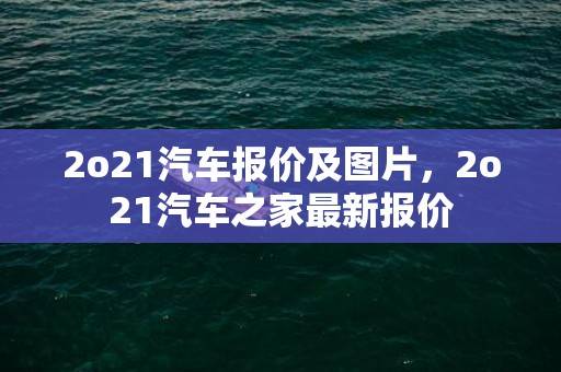 2o21汽车报价及图片，2o21汽车之家最新报价