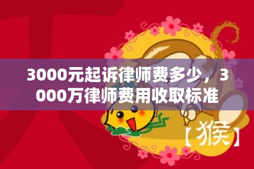 3000元起诉律师费多少，3000万律师费用收取标准