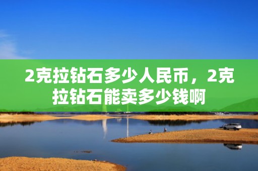 2克拉钻石多少人民币，2克拉钻石能卖多少钱啊