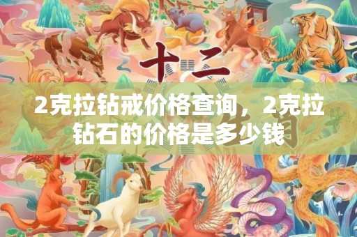 2克拉钻戒价格查询，2克拉钻石的价格是多少钱