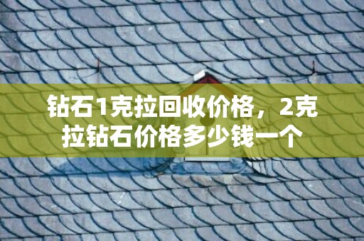 钻石1克拉回收价格，2克拉钻石价格多少钱一个