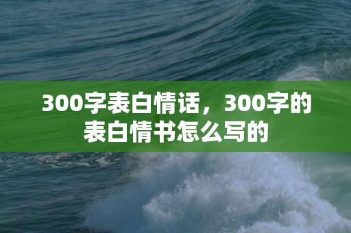 300字表白情话，300字的表白情书怎么写的