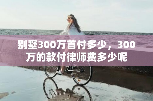 别墅300万首付多少，300万的款付律师费多少呢