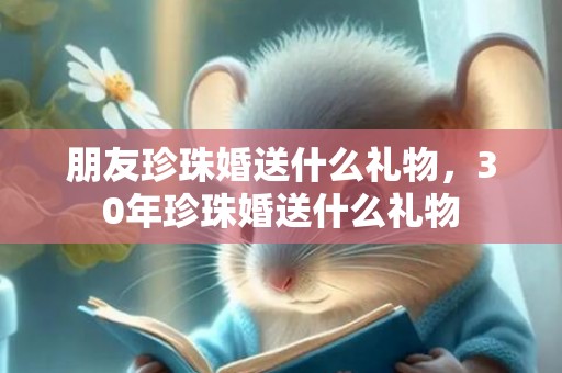 朋友珍珠婚送什么礼物，30年珍珠婚送什么礼物