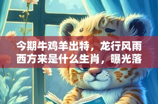 今期牛鸡羊出特，龙行风雨西方来是什么生肖，曝光落实