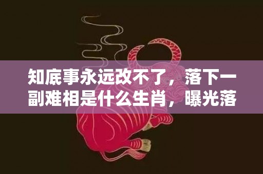 知底事永远改不了，落下一副难相是什么生肖，曝光落实